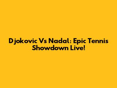 Djokovic Vs Nadal: Epic Tennis Showdown Live!