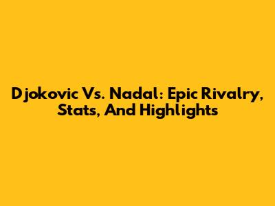 Djokovic Vs. Nadal: Epic Rivalry, Stats, And Highlights