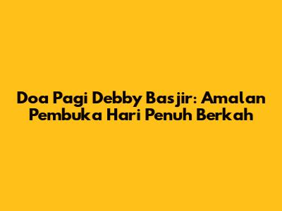 Doa Pagi Debby Basjir: Amalan Pembuka Hari Penuh Berkah