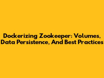 Dockerizing Zookeeper: Volumes, Data Persistence, And Best Practices