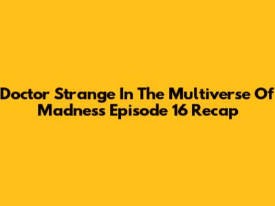 Doctor Strange In The Multiverse Of Madness Episode 16 Recap