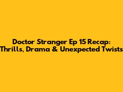 Doctor Stranger Ep 15 Recap: Thrills, Drama & Unexpected Twists