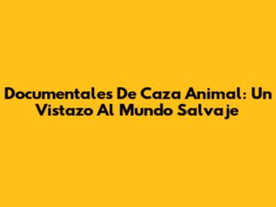 Documentales De Caza Animal: Un Vistazo Al Mundo Salvaje