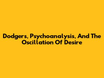 Dodgers, Psychoanalysis, And The Oscillation Of Desire