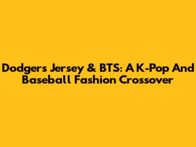Dodgers Jersey & BTS: A K-Pop And Baseball Fashion Crossover