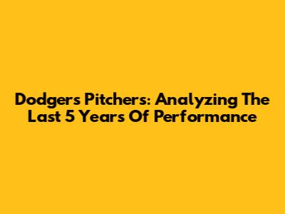 Dodgers Pitchers: Analyzing The Last 5 Years Of Performance