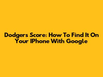Dodgers Score: How To Find It On Your IPhone With Google