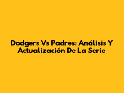 Dodgers Vs Padres: Análisis Y Actualización De La Serie