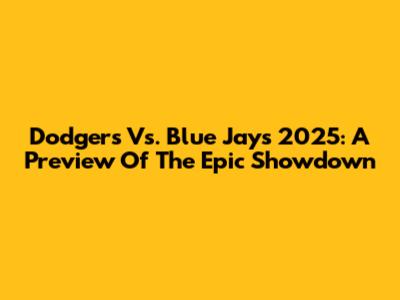 Dodgers Vs. Blue Jays 2025: A Preview Of The Epic Showdown