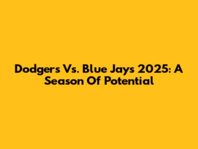 Dodgers Vs. Blue Jays 2025: A Season Of Potential