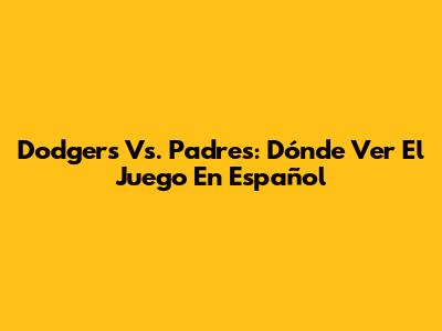 Dodgers Vs. Padres: Dónde Ver El Juego En Español
