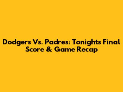 Dodgers Vs. Padres: Tonight's Final Score & Game Recap
