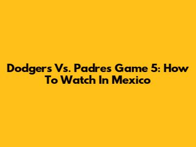 Dodgers Vs. Padres Game 5: How To Watch In Mexico