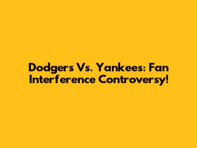 Dodgers Vs. Yankees: Fan Interference Controversy!