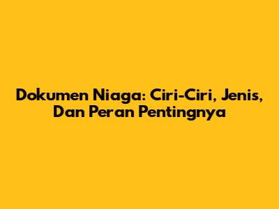 Dokumen Niaga: Ciri-Ciri, Jenis, Dan Peran Pentingnya