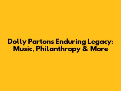 Dolly Parton's Enduring Legacy: Music, Philanthropy & More