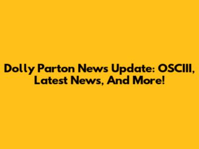 Dolly Parton News Update: OSCIII, Latest News, And More!