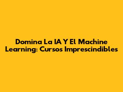 Domina La IA Y El Machine Learning: Cursos Imprescindibles