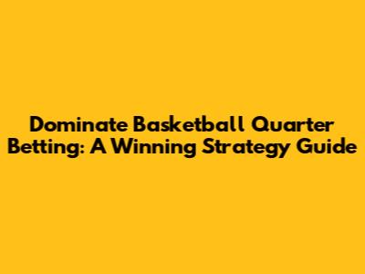 Dominate Basketball Quarter Betting: A Winning Strategy Guide