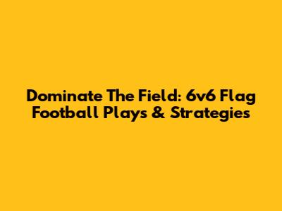 Dominate The Field: 6v6 Flag Football Plays & Strategies