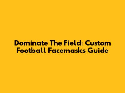 Dominate The Field: Custom Football Facemasks Guide
