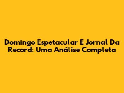 Domingo Espetacular E Jornal Da Record: Uma Análise Completa