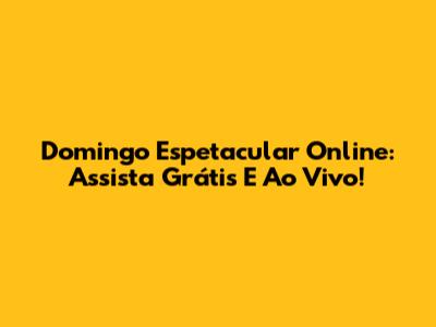 Domingo Espetacular Online: Assista Grátis E Ao Vivo!