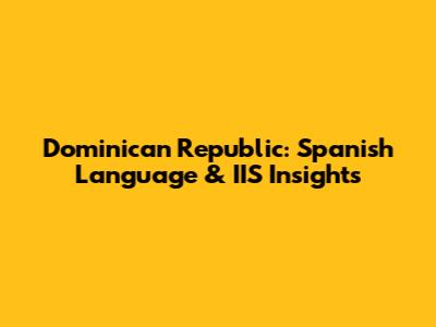 Dominican Republic: Spanish Language & IIS Insights