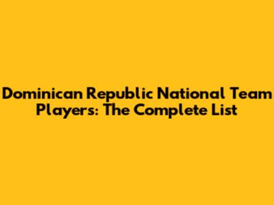 Dominican Republic National Team Players: The Complete List