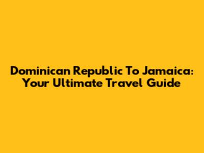 Dominican Republic To Jamaica: Your Ultimate Travel Guide