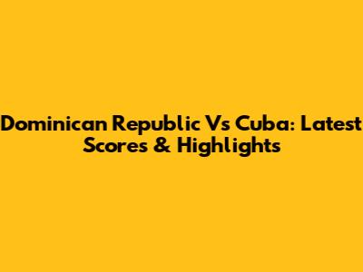 Dominican Republic Vs Cuba: Latest Scores & Highlights