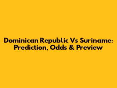 Dominican Republic Vs Suriname: Prediction, Odds & Preview