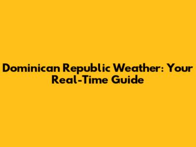 Dominican Republic Weather: Your Real-Time Guide