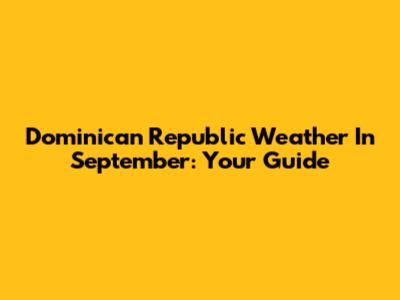 Dominican Republic Weather In September: Your Guide