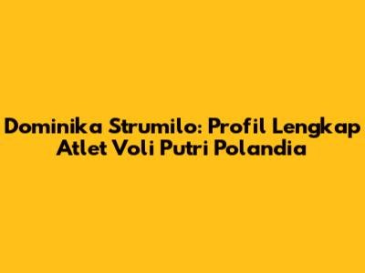 Dominika Strumilo: Profil Lengkap Atlet Voli Putri Polandia