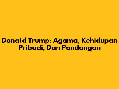Donald Trump: Agama, Kehidupan Pribadi, Dan Pandangan