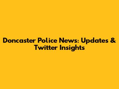 Doncaster Police News: Updates & Twitter Insights