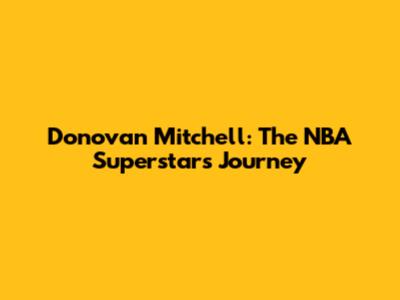 Donovan Mitchell: The NBA Superstar's Journey