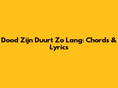 Dood Zijn Duurt Zo Lang: Chords & Lyrics