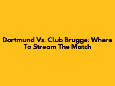 Dortmund Vs. Club Brugge: Where To Stream The Match