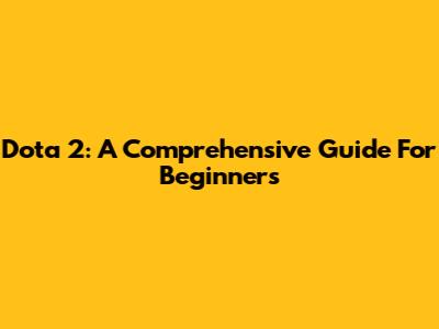 Dota 2: A Comprehensive Guide For Beginners