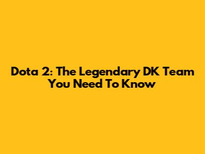 Dota 2: The Legendary DK Team You Need To Know