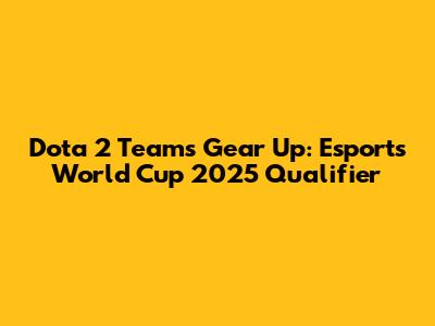 Dota 2 Teams Gear Up: Esports World Cup 2025 Qualifier