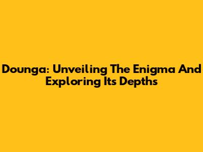Dounga: Unveiling The Enigma And Exploring Its Depths