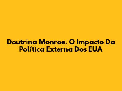 Doutrina Monroe: O Impacto Da Política Externa Dos EUA