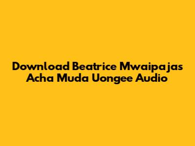 Download Beatrice Mwaipaja's 'Acha Muda Uongee' Audio