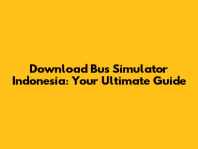 Download Bus Simulator Indonesia: Your Ultimate Guide
