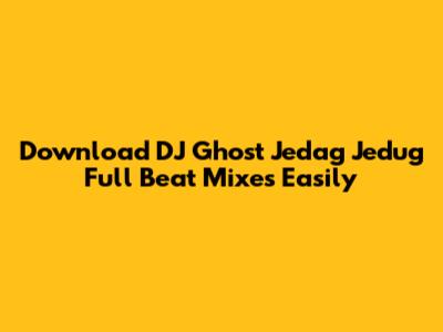 Download DJ Ghost Jedag Jedug Full Beat Mixes Easily