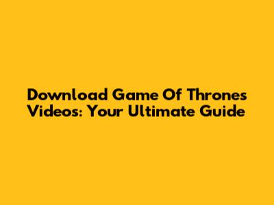 Download Game Of Thrones Videos: Your Ultimate Guide