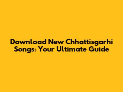 Download New Chhattisgarhi Songs: Your Ultimate Guide